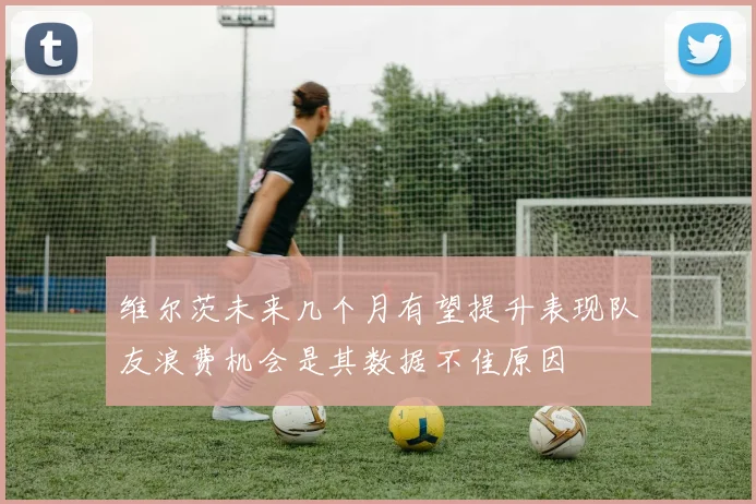 维尔茨未来几个月有望提升表现队友浪费机会是其数据不佳原因