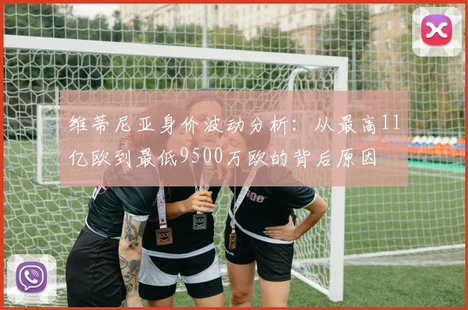 维蒂尼亚身价波动分析：从最高11亿欧到最低9500万欧的背后原因