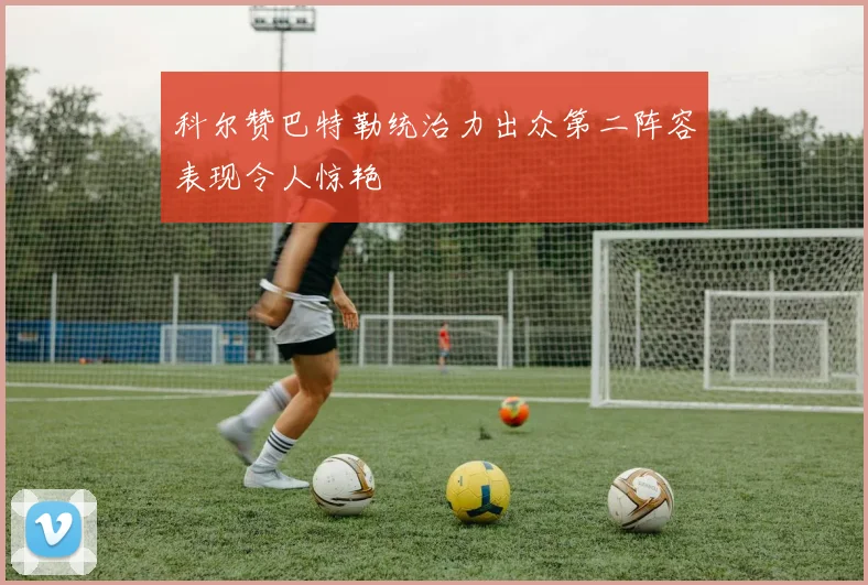 科尔赞巴特勒统治力出众第二阵容表现令人惊艳