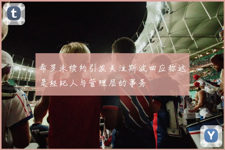 希罗未续约引发关注斯波回应称这是经纪人与管理层的事务