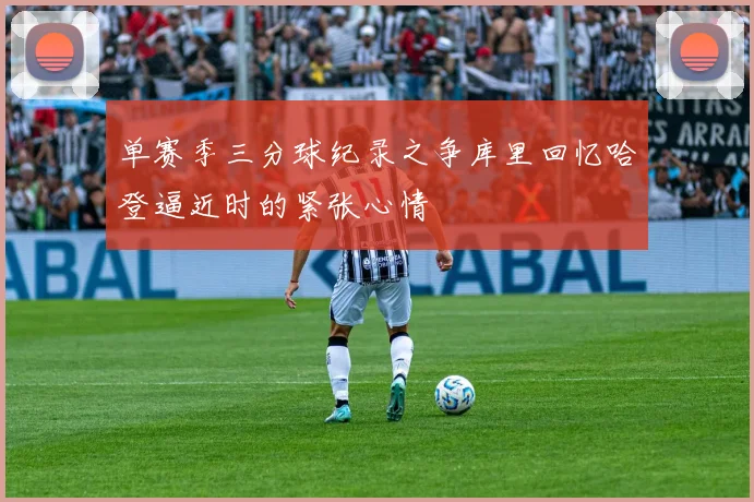 单赛季三分球纪录之争库里回忆哈登逼近时的紧张心情