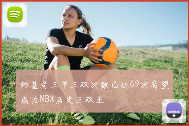 约基奇三节三双次数已达69次有望成为NBA历史三双王