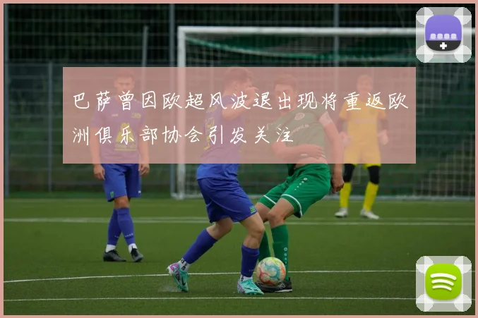 巴萨曾因欧超风波退出现将重返欧洲俱乐部协会引发关注