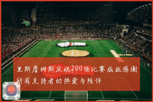 里斯詹姆斯庆祝200场比赛成就感谢所有支持者的热爱与陪伴