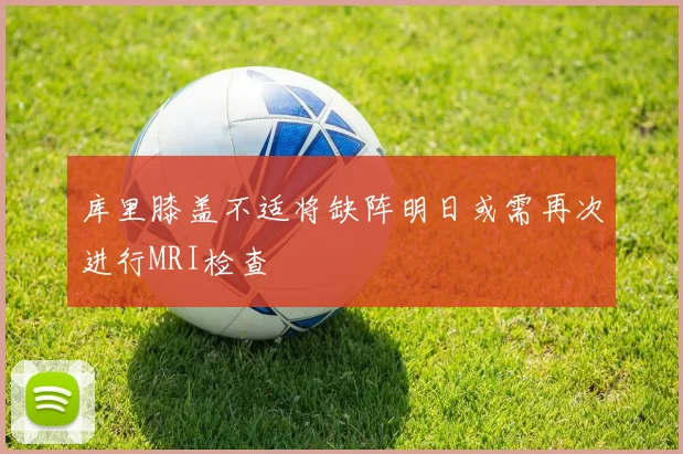 库里膝盖不适将缺阵明日或需再次进行MRI检查