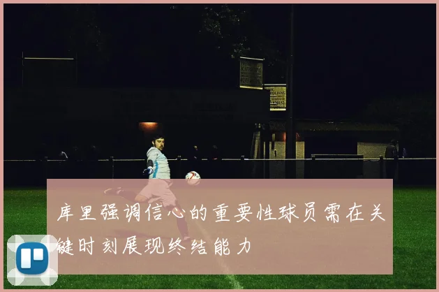 库里强调信心的重要性球员需在关键时刻展现终结能力