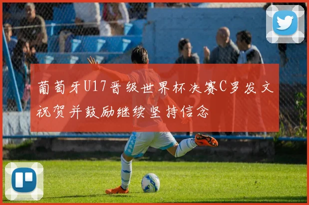 葡萄牙U17晋级世界杯决赛C罗发文祝贺并鼓励继续坚持信念