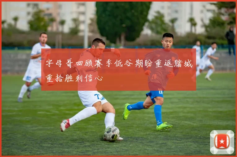 字母哥回顾赛季低谷期盼重返赌城重拾胜利信心