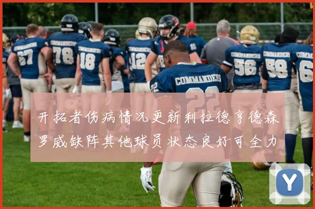 开拓者伤病情况更新利拉德亨德森罗威缺阵其他球员状态良好可全力出战
