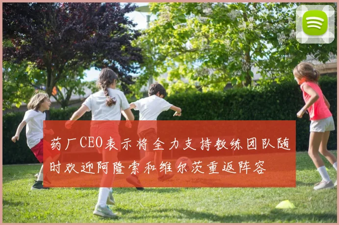 药厂CEO表示将全力支持教练团队随时欢迎阿隆索和维尔茨重返阵容