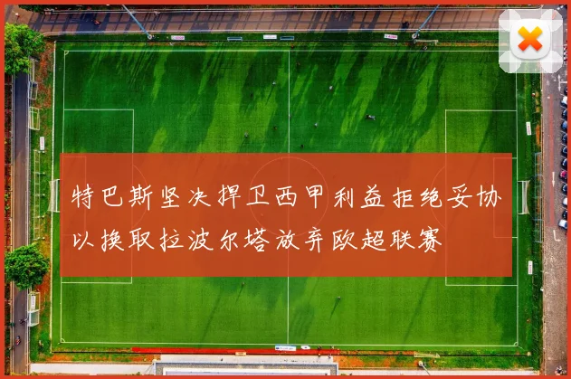 特巴斯坚决捍卫西甲利益拒绝妥协以换取拉波尔塔放弃欧超联赛