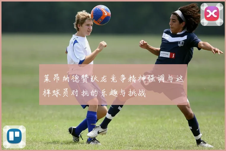 莱昂纳德赞狄龙竞争精神强调与这样球员对抗的乐趣与挑战