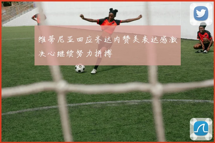 维蒂尼亚回应齐达内赞美表达感激决心继续努力拼搏