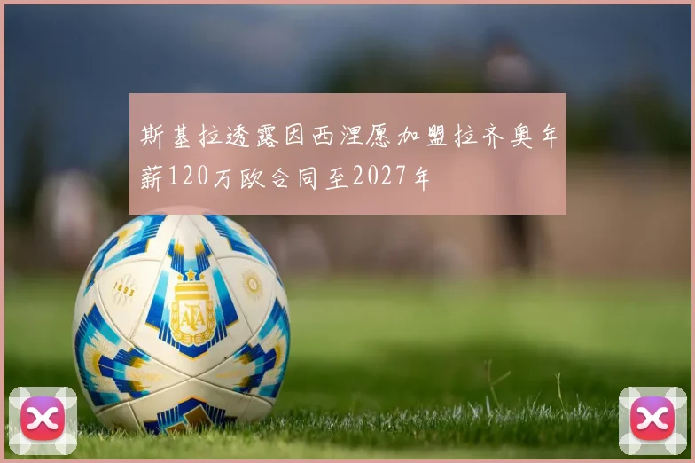 斯基拉透露因西涅愿加盟拉齐奥年薪120万欧合同至2027年