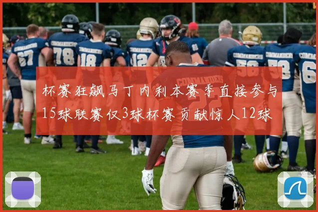 杯赛狂飙马丁内利本赛季直接参与15球联赛仅3球杯赛贡献惊人12球