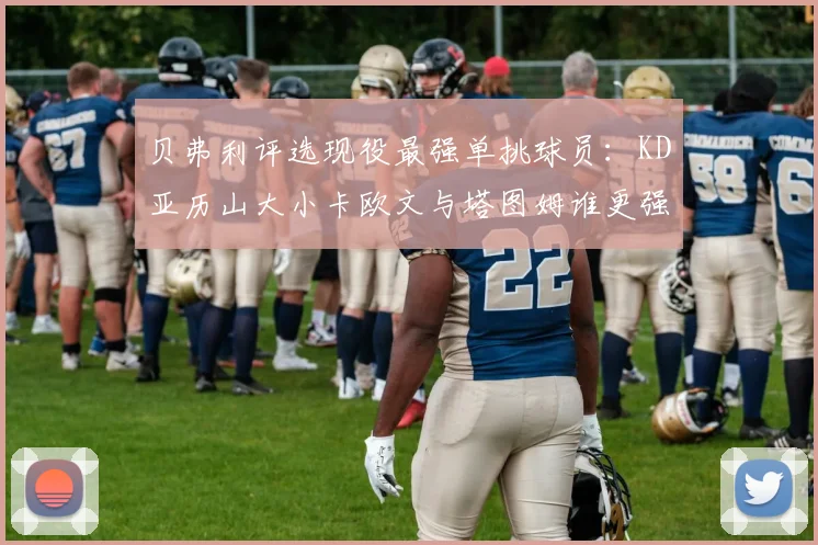 贝弗利评选现役最强单挑球员：KD亚历山大小卡欧文与塔图姆谁更强