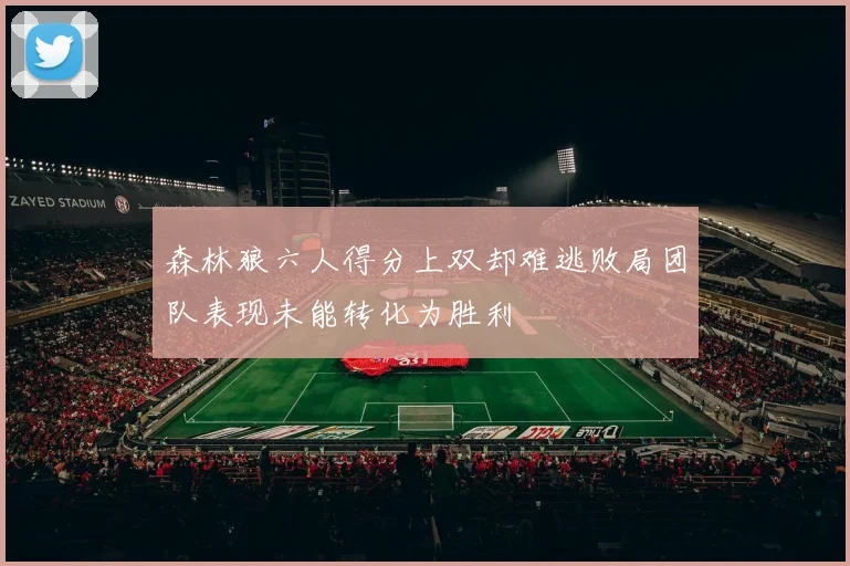 森林狼六人得分上双却难逃败局团队表现未能转化为胜利
