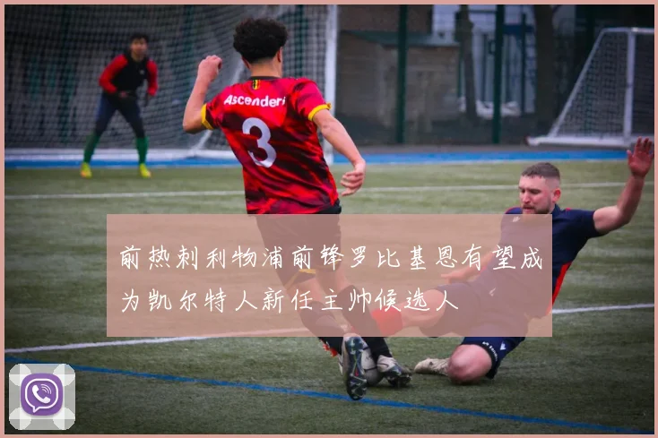 前热刺利物浦前锋罗比基恩有望成为凯尔特人新任主帅候选人