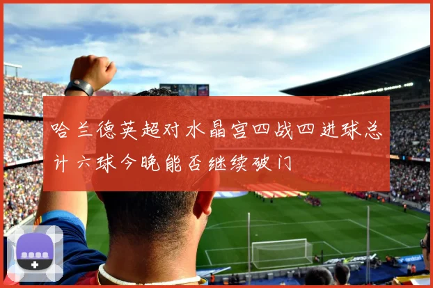 哈兰德英超对水晶宫四战四进球总计六球今晚能否继续破门