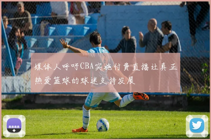 媒体人呼吁CBA实施付费直播让真正热爱篮球的球迷支持发展