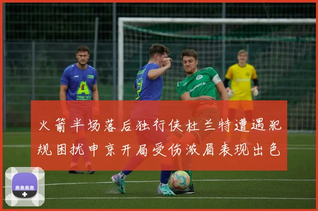 火箭半场落后独行侠杜兰特遭遇犯规困扰申京开局受伤浓眉表现出色