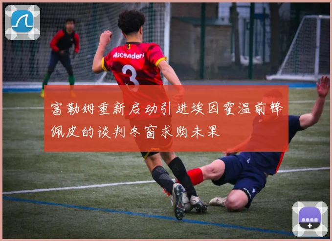 富勒姆重新启动引进埃因霍温前锋佩皮的谈判冬窗求购未果