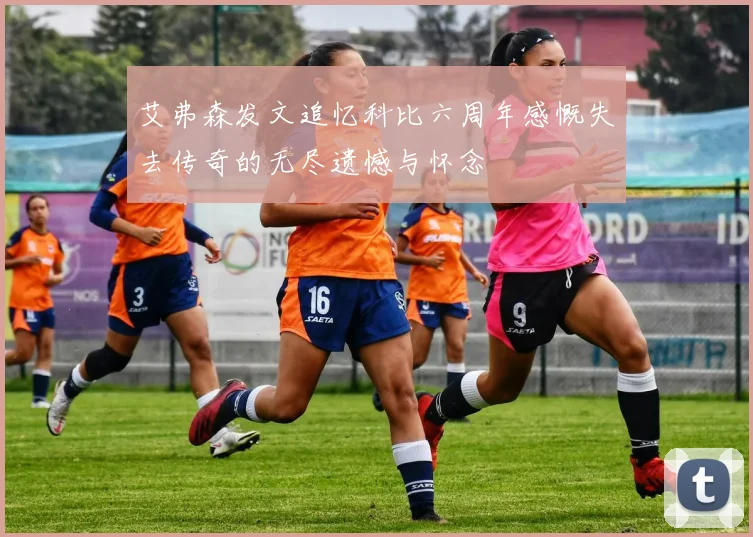 艾弗森发文追忆科比六周年感慨失去传奇的无尽遗憾与怀念
