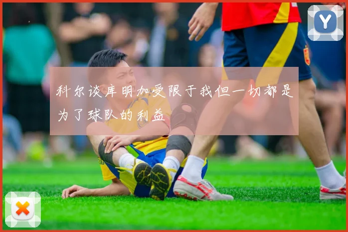 科尔谈库明加受限于我但一切都是为了球队的利益