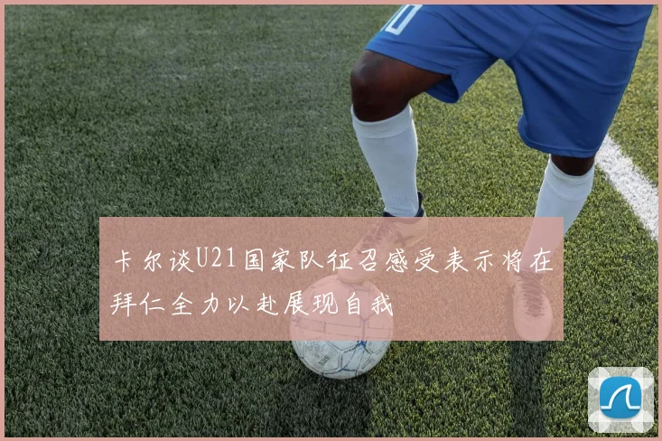 卡尔谈U21国家队征召感受表示将在拜仁全力以赴展现自我