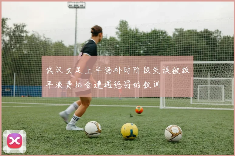 武汉女足上半场补时阶段失误被扳平浪费机会遭遇惩罚的教训