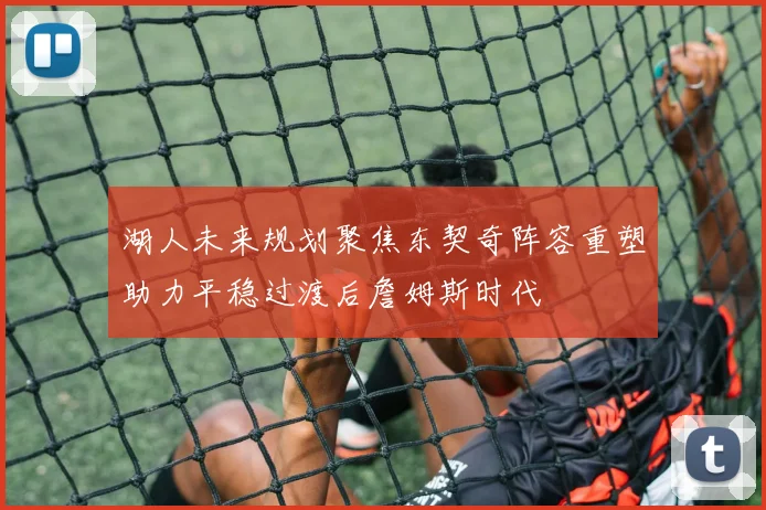 湖人未来规划聚焦东契奇阵容重塑助力平稳过渡后詹姆斯时代