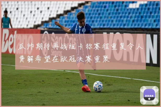 瓜帅期待再战纽卡称赛程重复令人费解希望在欧冠决赛重聚