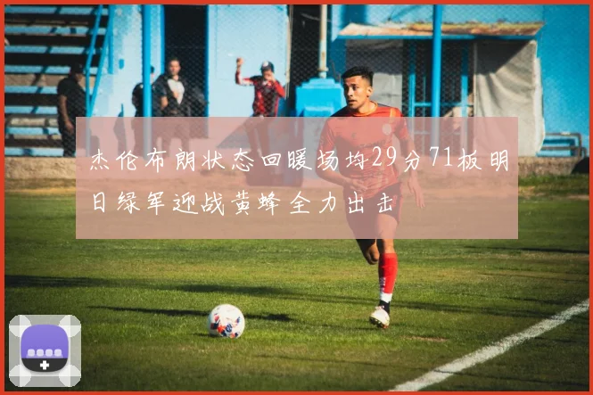 杰伦布朗状态回暖场均29分71板明日绿军迎战黄蜂全力出击