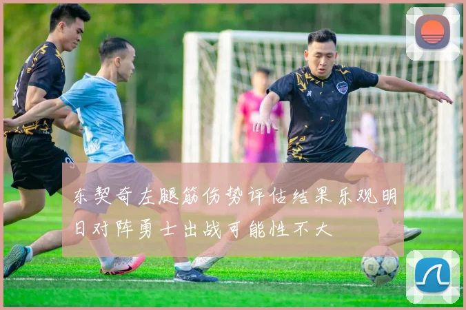 东契奇左腿筋伤势评估结果乐观明日对阵勇士出战可能性不大