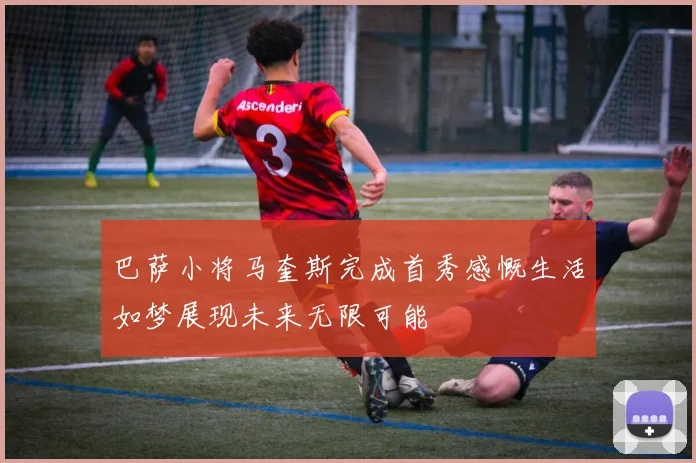 巴萨小将马奎斯完成首秀感慨生活如梦展现未来无限可能