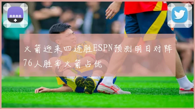 火箭迎来四连胜ESPN预测明日对阵76人胜率火箭占优