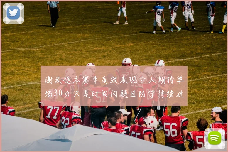 谢泼德本赛季高效表现令人期待单场30分只是时间问题且防守持续进步