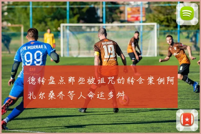 德转盘点那些被诅咒的转会案例阿扎尔桑乔等人命运多舛