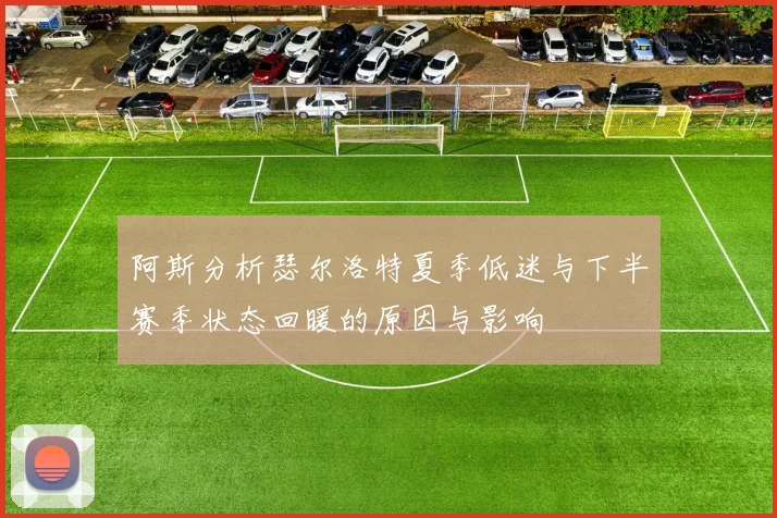 阿斯分析瑟尔洛特夏季低迷与下半赛季状态回暖的原因与影响