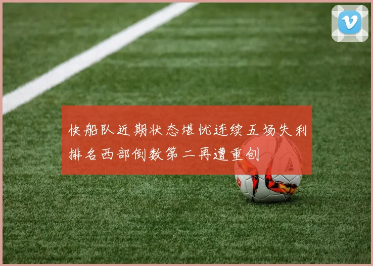 快船队近期状态堪忧连续五场失利排名西部倒数第二再遭重创