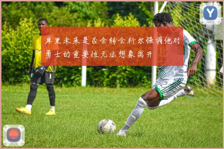 库里未来是否会转会科尔强调他对勇士的重要性无法想象离开