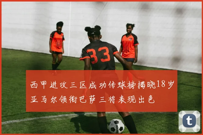 西甲进攻三区成功传球榜揭晓18岁亚马尔领衔巴萨三将表现出色