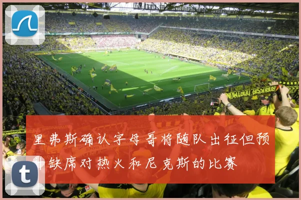 里弗斯确认字母哥将随队出征但预计缺席对热火和尼克斯的比赛