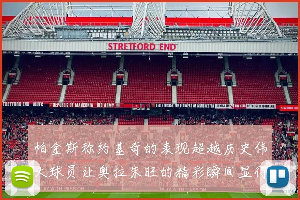帕金斯称约基奇的表现超越历史伟大球员让奥拉朱旺的精彩瞬间显得平凡