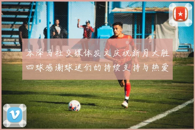 本泽马社交媒体发文庆祝新月大胜四球感谢球迷们的持续支持与热爱