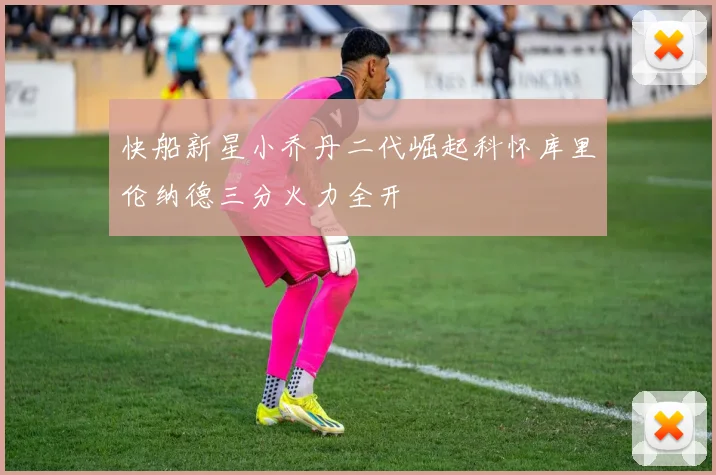 快船新星小乔丹二代崛起科怀库里伦纳德三分火力全开
