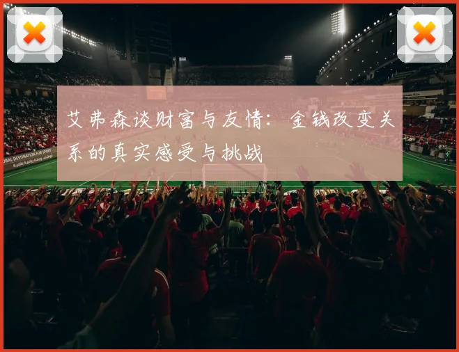 艾弗森谈财富与友情：金钱改变关系的真实感受与挑战