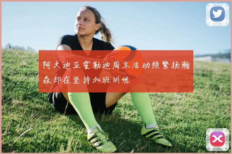阿夫迪亚霍勒迪周末活动频繁杨瀚森却在坚持加班训练