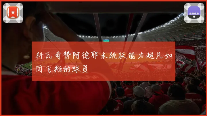 科瓦奇赞阿德耶米跳跃能力超凡如同飞翔的球员